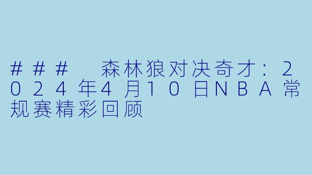 ### 森林狼对决奇才：2024年4月10日NBA常规赛精彩回顾