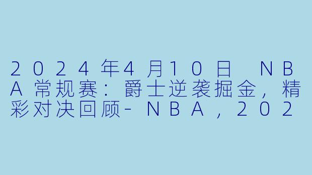 2024年4月10日 NBA常规赛：爵士逆袭掘金，精彩对决回顾-NBA，2024年04月10日 NBA常规赛 爵士vs掘金，正赛，高清版