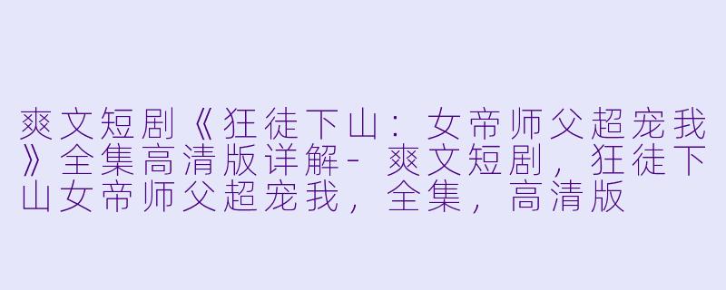 爽文短剧《狂徒下山：女帝师父超宠我》全集高清版详解-爽文短剧，狂徒下山女帝师父超宠我，全集，高清版