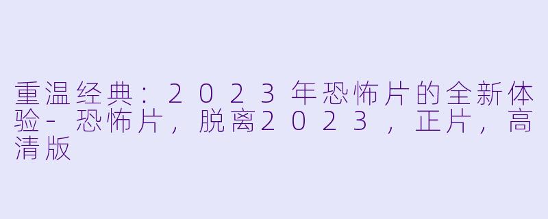重温经典：2023年恐怖片的全新体验-恐怖片，脱离2023，正片，高清版