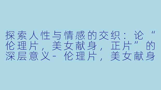 探索人性与情感的交织：论“伦理片，美女献身，正片”的深层意义-伦理片，美女献身，正片，