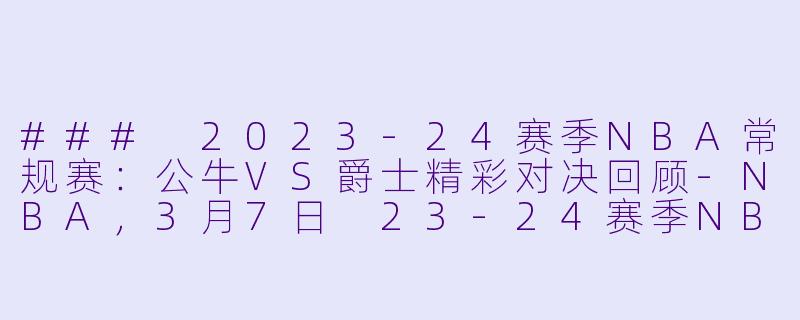 ### 2023-24赛季NBA常规赛：公牛VS爵士精彩对决回顾-NBA，3月7日 23-24赛季NBA常规赛 公牛 VS 爵士，正赛，高清版
