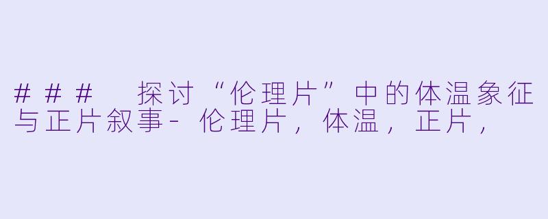 ### 探讨“伦理片”中的体温象征与正片叙事