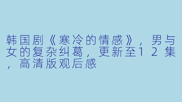 韩国剧《寒冷的情感》，男与女的复杂纠葛，更新至12集，高清版观后感