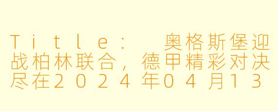 Title: 奥格斯堡迎战柏林联合，德甲精彩对决尽在2024年04月13日