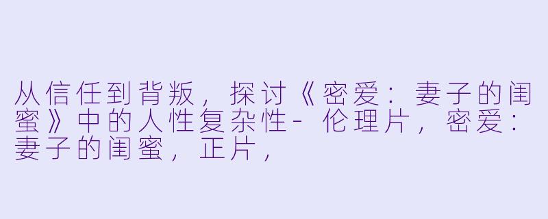 从信任到背叛，探讨《密爱：妻子的闺蜜》中的人性复杂性-伦理片，密爱：妻子的闺蜜，正片，