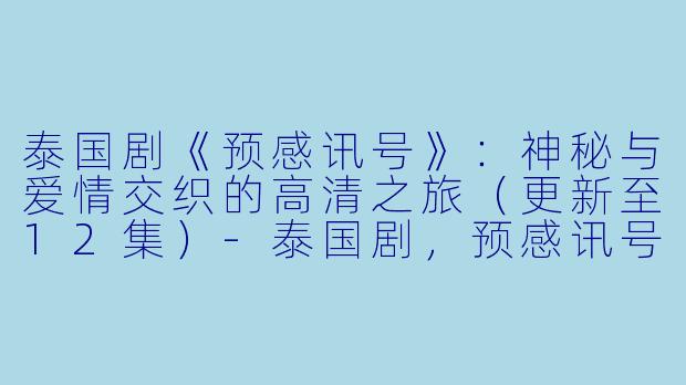 泰国剧《预感讯号》：神秘与爱情交织的高清之旅（更新至12集）-泰国剧，预感讯号，更新至12集，高清版