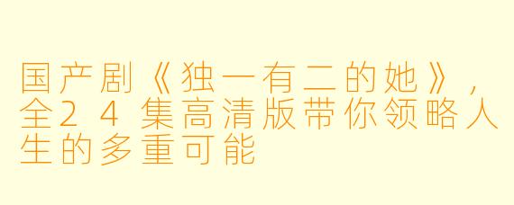 国产剧《独一有二的她》，全24集高清版带你领略人生的多重可能