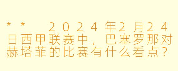 ** 2024年2月24日西甲联赛中,巴塞罗那对赫塔菲的比赛有什么看点?**