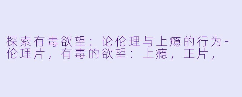 探索有毒欲望：论伦理与上瘾的行为-伦理片，有毒的欲望：上瘾，正片，