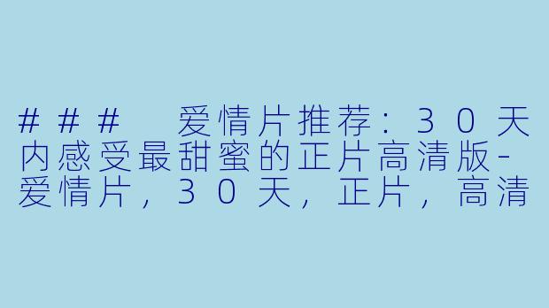 ### 爱情片推荐：30天内感受最甜蜜的正片高清版-爱情片，30天，正片，高清版