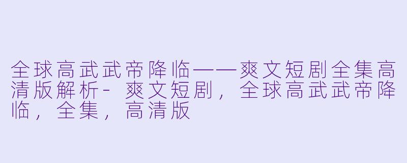 全球高武武帝降临——爽文短剧全集高清版解析-爽文短剧，全球高武武帝降临，全集，高清版