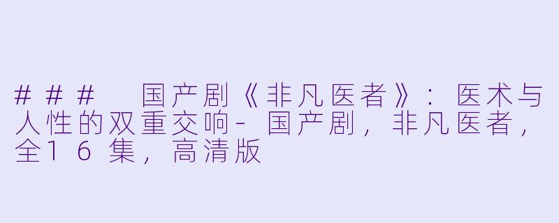 ### 国产剧《非凡医者》：医术与人性的双重交响-国产剧，非凡医者，全16集，高清版