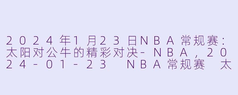 2024年1月23日NBA常规赛：太阳对公牛的精彩对决-NBA，2024-01-23 NBA常规赛 太阳 VS 公牛，正赛，高清版