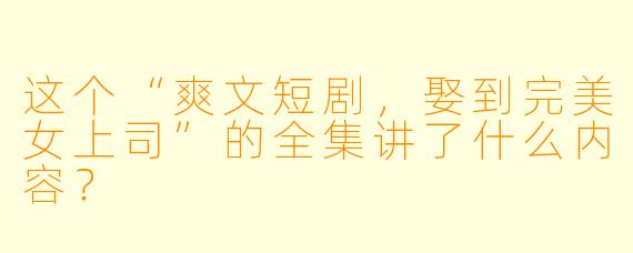 这个“爽文短剧,娶到完美女上司”的全集讲了什么内容?