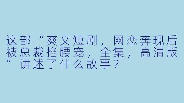 这部“爽文短剧,网恋奔现后被总裁掐腰宠,全集,高清版”讲述了什么故事?