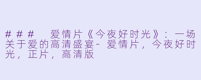 ### 爱情片《今夜好时光》：一场关于爱的高清盛宴-爱情片，今夜好时光，正片，高清版