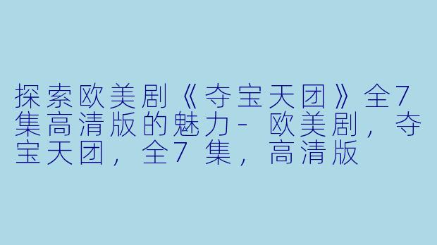 探索欧美剧《夺宝天团》全7集高清版的魅力-欧美剧，夺宝天团，全7集，高清版