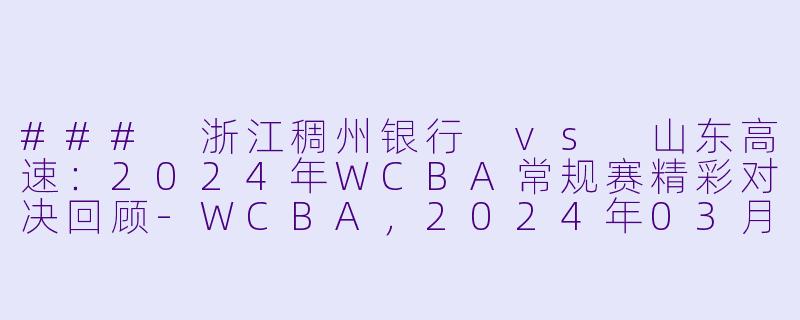 ### 浙江稠州银行 vs 山东高速:2024年WCBA常规赛精彩对决回顾