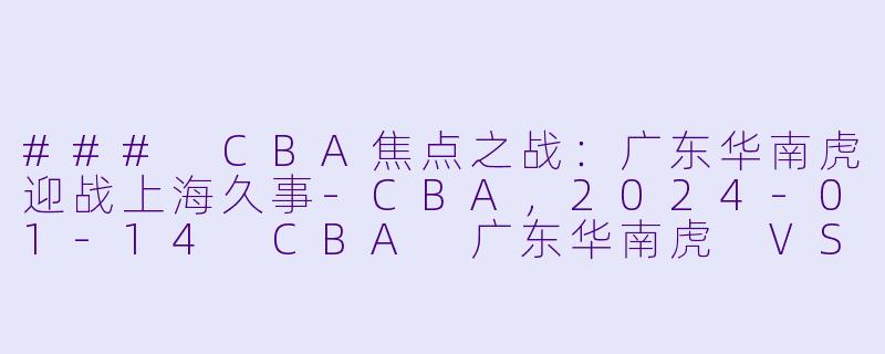### CBA焦点之战：广东华南虎迎战上海久事-CBA，2024-01-14 CBA 广东华南虎 VS 上海久事，正赛，高清版