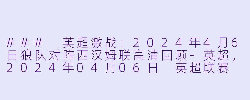 ### 英超激战：2024年4月6日狼队对阵西汉姆联高清回顾-英超，2024年04月06日 英超联赛 狼队vs西汉姆联，正赛，高清版