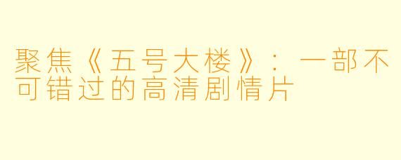 聚焦《五号大楼》：一部不可错过的高清剧情片