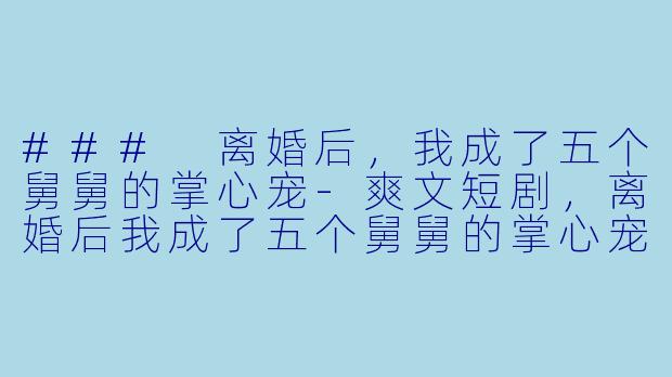 ### 离婚后，我成了五个舅舅的掌心宠-爽文短剧，离婚后我成了五个舅舅的掌心宠，全集，高清版