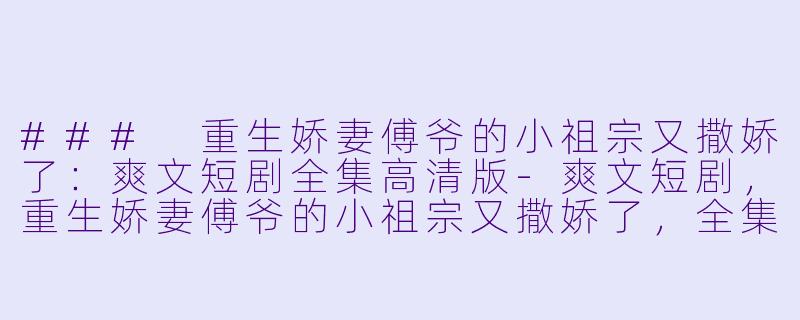 ### 重生娇妻傅爷的小祖宗又撒娇了：爽文短剧全集高清版-爽文短剧，重生娇妻傅爷的小祖宗又撒娇了，全集，高清版