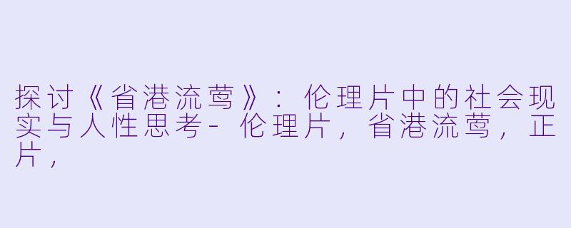 探讨《省港流莺》：伦理片中的社会现实与人性思考-伦理片，省港流莺，正片，