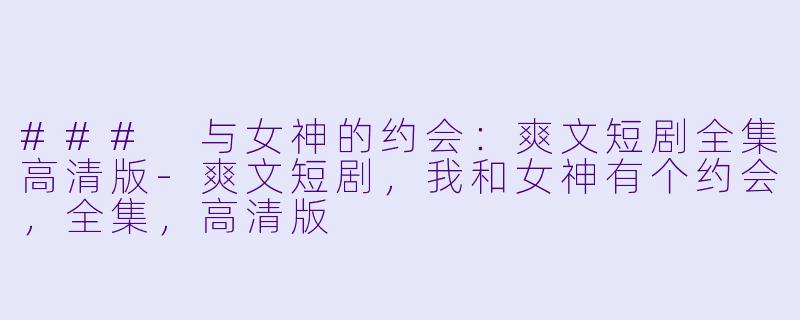 ### 与女神的约会：爽文短剧全集高清版-爽文短剧，我和女神有个约会，全集，高清版