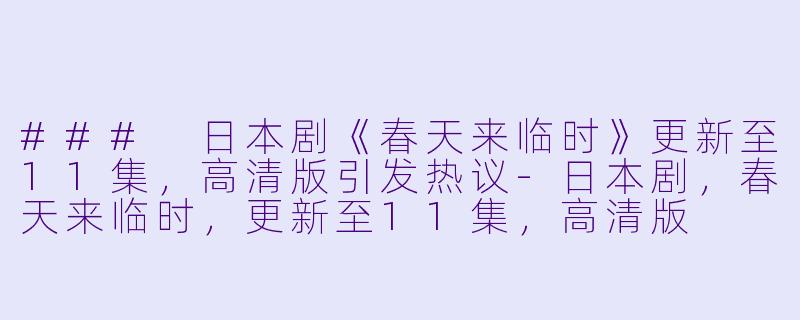 ### 日本剧《春天来临时》更新至11集，高清版引发热议-日本剧，春天来临时，更新至11集，高清版