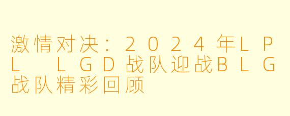 激情对决：2024年LPL LGD战队迎战BLG战队精彩回顾