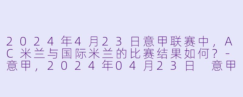 2024年4月23日意甲联赛中,AC米兰与国际米兰的比赛结果如何?