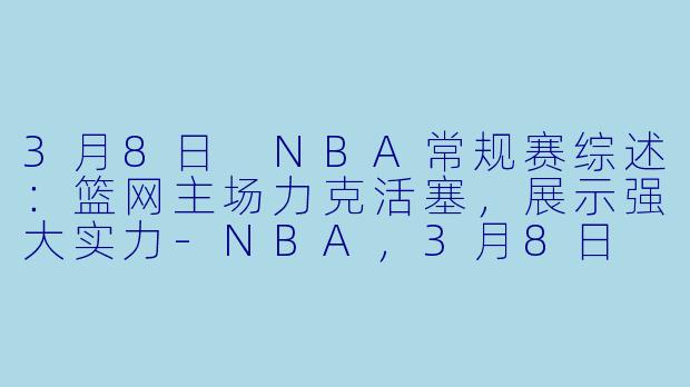 3月8日 NBA常规赛综述：篮网主场力克活塞，展示强大实力-NBA，3月8日 23-24赛季NBA常规赛 篮网 VS 活塞，正赛，高清版