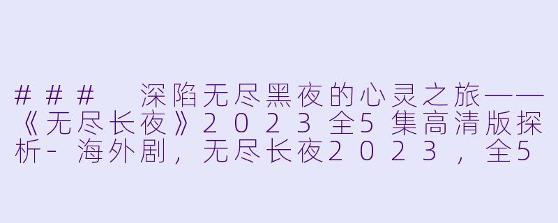 ### 深陷无尽黑夜的心灵之旅——《无尽长夜》2023全5集高清版探析