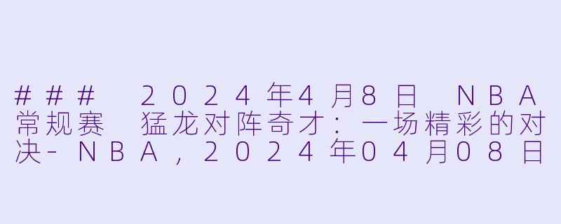 ### 2024年4月8日 NBA常规赛 猛龙对阵奇才：一场精彩的对决-NBA，2024年04月08日 NBA常规赛 猛龙vs奇才，正赛，高清版