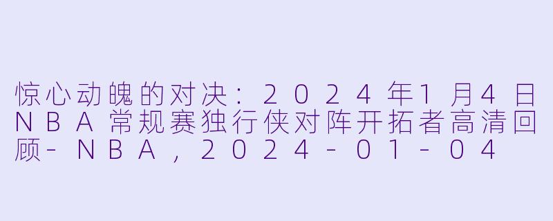 惊心动魄的对决：2024年1月4日NBA常规赛独行侠对阵开拓者高清回顾-NBA，2024-01-04 NBA常规赛 独行侠 VS 开拓者，正赛，高清版