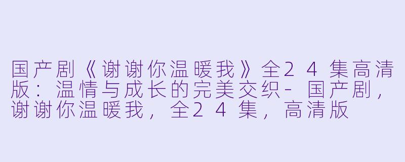 国产剧《谢谢你温暖我》全24集高清版：温情与成长的完美交织-国产剧，谢谢你温暖我，全24集，高清版