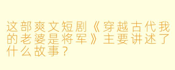 这部爽文短剧《穿越古代我的老婆是将军》主要讲述了什么故事?