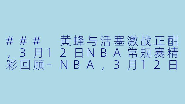 ### 黄蜂与活塞激战正酣,3月12日NBA常规赛精彩回顾