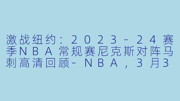 激战纽约：2023-24赛季NBA常规赛尼克斯对阵马刺高清回顾-NBA，3月30日 23-24赛季NBA常规赛 尼克斯 VS 马刺，正赛，高清版