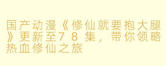 国产动漫《修仙就要抱大腿》更新至78集，带你领略热血修仙之旅