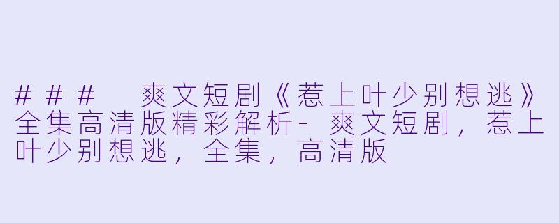 ### 爽文短剧《惹上叶少别想逃》全集高清版精彩解析-爽文短剧，惹上叶少别想逃，全集，高清版