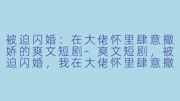 被迫闪婚:在大佬怀里肆意撒娇的爽文短剧