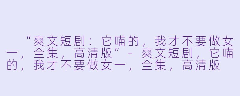  “爽文短剧：它喵的，我才不要做女一，全集，高清版”-爽文短剧，它喵的，我才不要做女一，全集，高清版