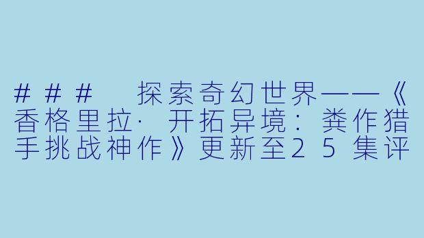 ### 探索奇幻世界——《香格里拉·开拓异境：粪作猎手挑战神作》更新至25集评析