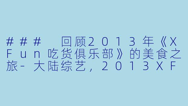 ### 回顾2013年《XFun吃货俱乐部》的美食之旅-大陆综艺，2013XFun吃货俱乐部，更新至第20131226期，