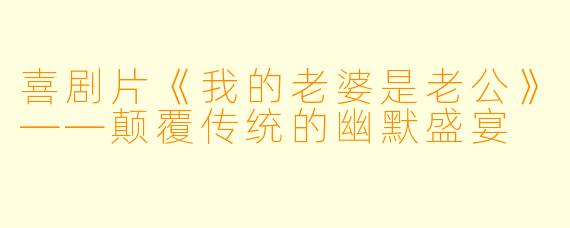 喜剧片《我的老婆是老公》——颠覆传统的幽默盛宴