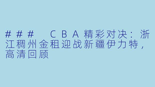### CBA精彩对决:浙江稠州金租迎战新疆伊力特,高清回顾
