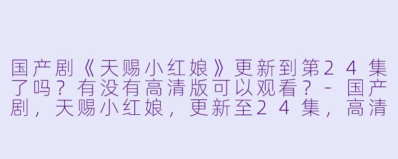 国产剧《天赐小红娘》更新到第24集了吗？有没有高清版可以观看？